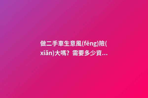 做二手車生意風(fēng)險(xiǎn)大嗎？需要多少資金？